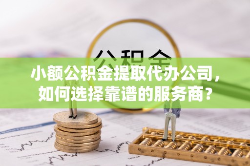 兴庆小额公积金提取代办公司，如何选择靠谱的服务商？