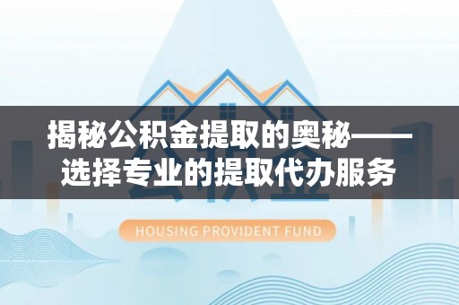 兴庆揭秘公积金提取的奥秘——选择专业的提取代办服务