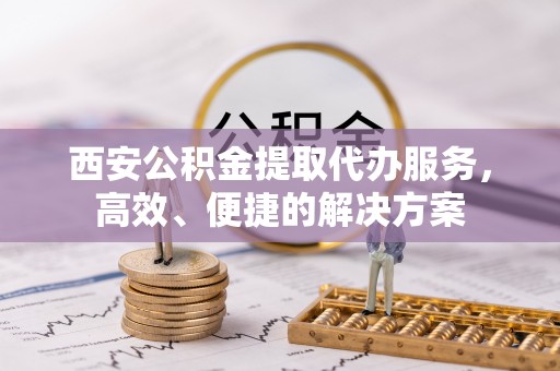 兴庆西安公积金提取代办服务，高效、便捷的解决方案