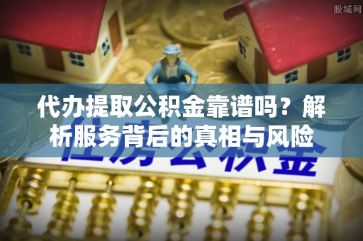 兴庆代办提取公积金靠谱吗？解析服务背后的真相与风险