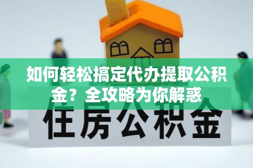 兴庆如何轻松搞定代办提取公积金？全攻略为你解惑