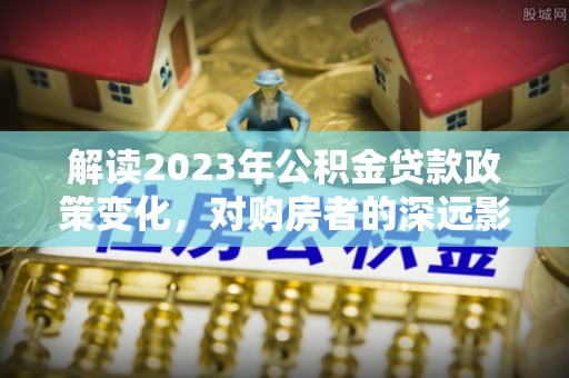 兴庆解读2023年公积金贷款政策变化，对购房者的深远影响