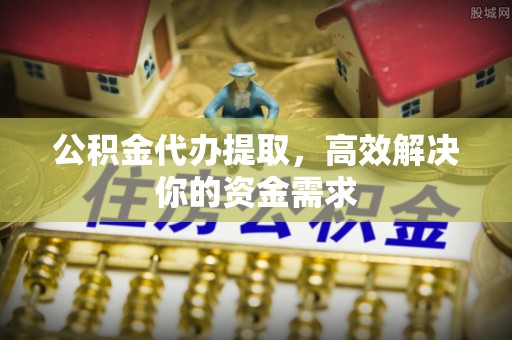 兴庆公积金代办提取，高效解决你的资金需求