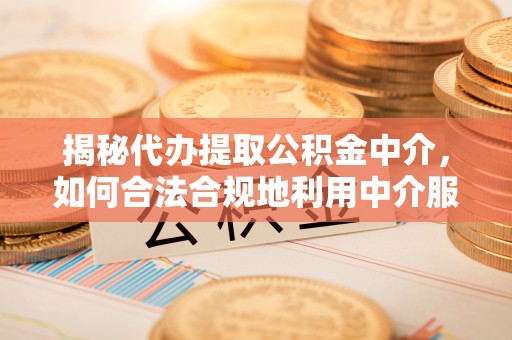 兴庆揭秘代办提取公积金中介，如何合法合规地利用中介服务