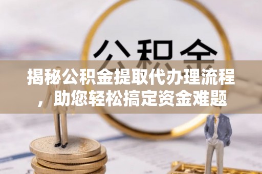 兴庆揭秘公积金提取代办理流程，助您轻松搞定资金难题