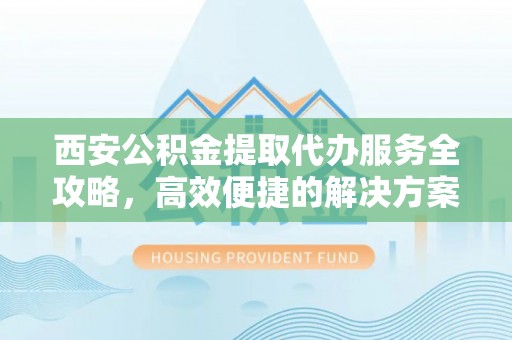 兴庆西安公积金提取代办服务全攻略，高效便捷的解决方案