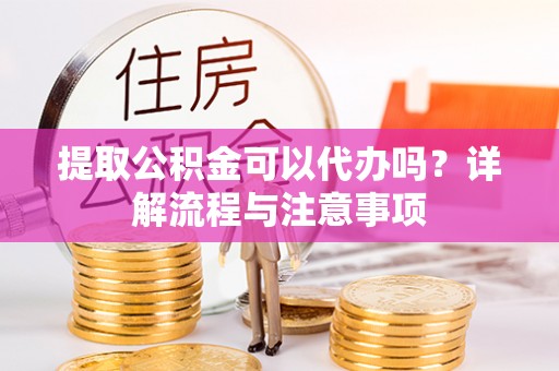 兴庆提取公积金可以代办吗？详解流程与注意事项