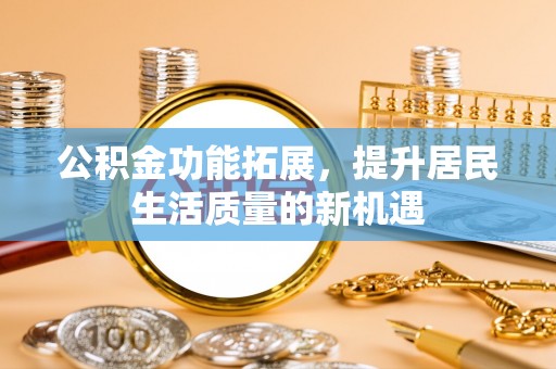 兴庆公积金功能拓展，提升居民生活质量的新机遇