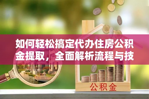 兴庆如何轻松搞定代办住房公积金提取，全面解析流程与技巧