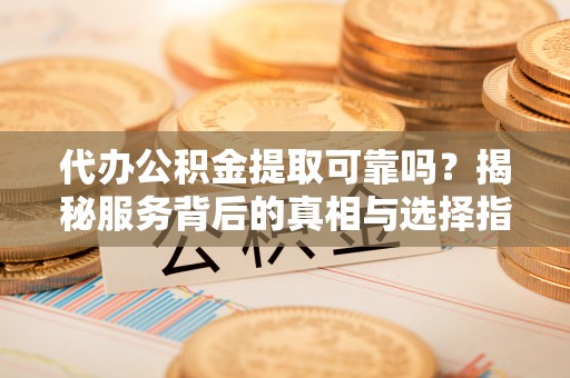兴庆代办公积金提取可靠吗？揭秘服务背后的真相与选择指南