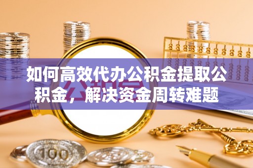 兴庆如何高效代办公积金提取公积金，解决资金周转难题