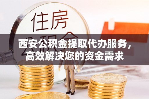 兴庆西安公积金提取代办服务，高效解决您的资金需求