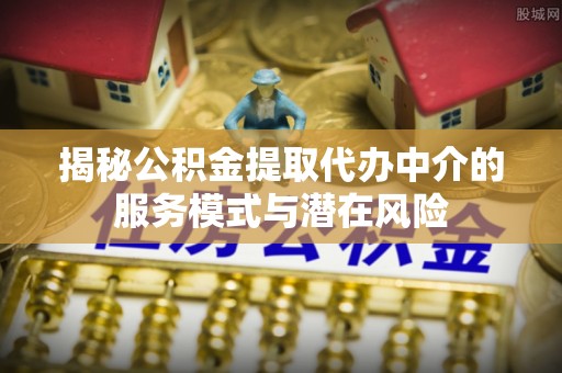 兴庆揭秘公积金提取代办中介的服务模式与潜在风险