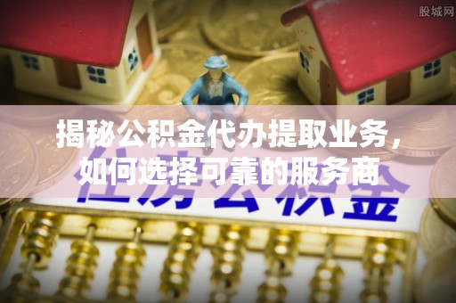 兴庆揭秘公积金代办提取业务，如何选择可靠的服务商