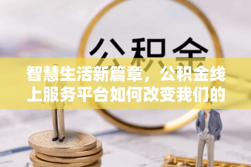 兴庆智慧生活新篇章，公积金线上服务平台如何改变我们的日常