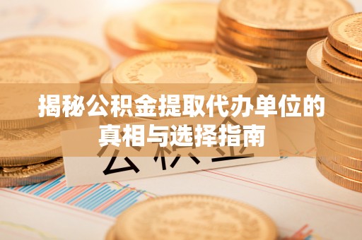 兴庆揭秘公积金提取代办单位的真相与选择指南
