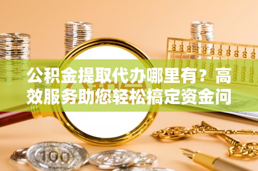 兴庆公积金提取代办哪里有？高效服务助您轻松搞定资金问题