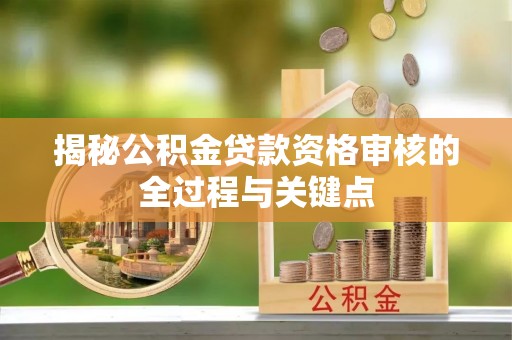 兴庆揭秘公积金贷款资格审核的全过程与关键点