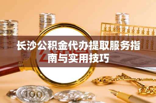 兴庆长沙公积金代办提取服务指南与实用技巧