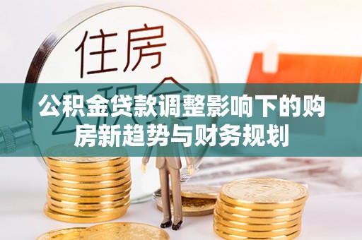 兴庆公积金贷款调整影响下的购房新趋势与财务规划