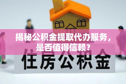 兴庆揭秘公积金提取代办服务，是否值得信赖？