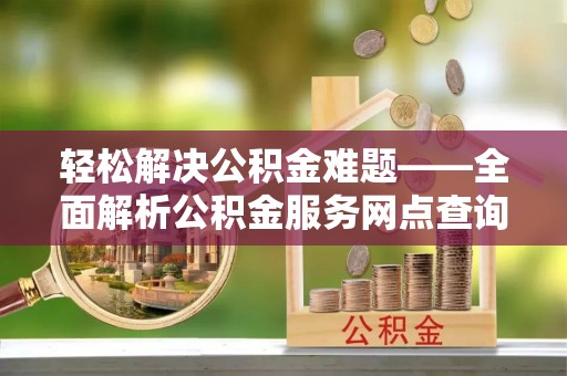 兴庆轻松解决公积金难题——全面解析公积金服务网点查询技巧