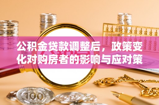 兴庆公积金贷款调整后，政策变化对购房者的影响与应对策略