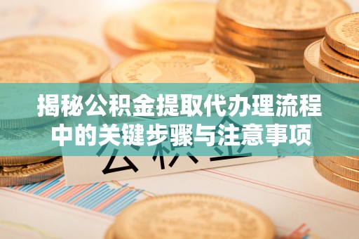 兴庆揭秘公积金提取代办理流程中的关键步骤与注意事项