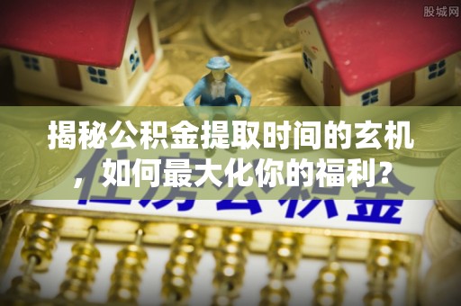 兴庆揭秘公积金提取时间的玄机，如何最大化你的福利？