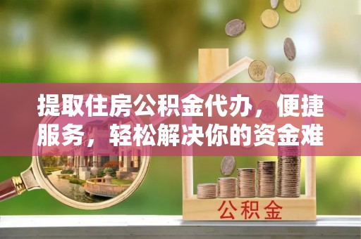 兴庆提取住房公积金代办，便捷服务，轻松解决你的资金难题