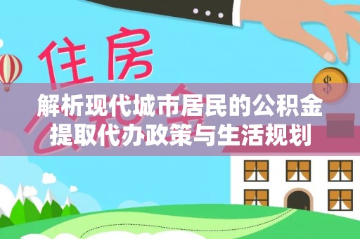 兴庆解析现代城市居民的公积金提取代办政策与生活规划