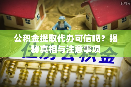 兴庆公积金提取代办可信吗？揭秘真相与注意事项