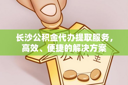 兴庆长沙公积金代办提取服务，高效、便捷的解决方案