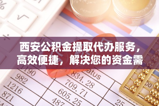 兴庆西安公积金提取代办服务，高效便捷，解决您的资金需求