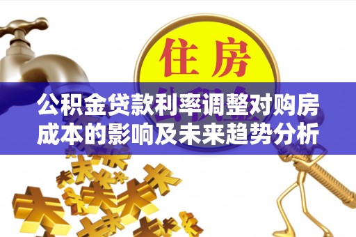兴庆公积金贷款利率调整对购房成本的影响及未来趋势分析