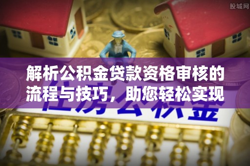 兴庆解析公积金贷款资格审核的流程与技巧，助您轻松实现购房梦