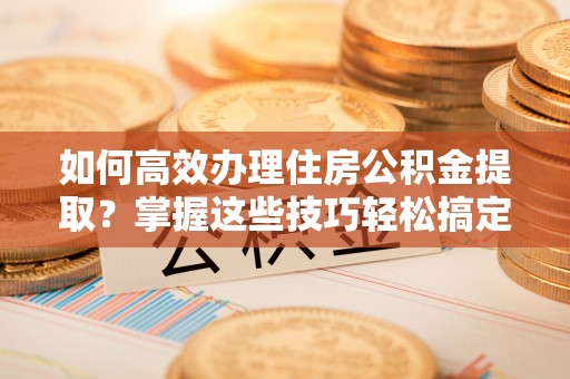 兴庆如何高效办理住房公积金提取？掌握这些技巧轻松搞定