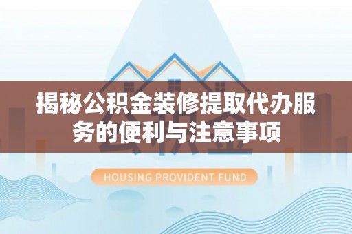 兴庆揭秘公积金装修提取代办服务的便利与注意事项
