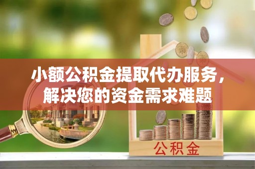 兴庆小额公积金提取代办服务，解决您的资金需求难题