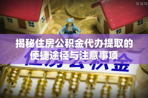 兴庆揭秘住房公积金代办提取的便捷途径与注意事项