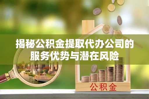 兴庆揭秘公积金提取代办公司的服务优势与潜在风险