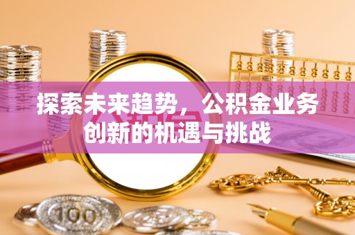 兴庆探索未来趋势，公积金业务创新的机遇与挑战