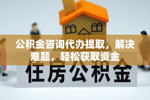 兴庆公积金咨询代办提取，解决难题，轻松获取资金
