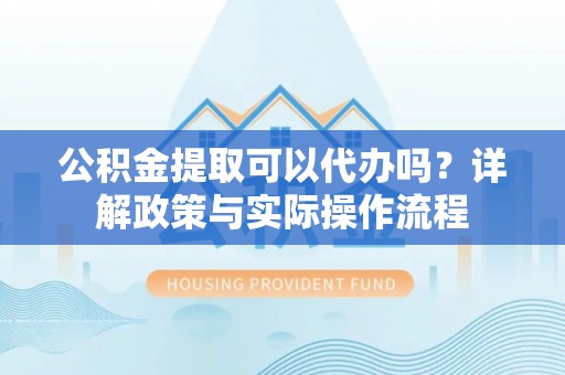 兴庆公积金提取可以代办吗？详解政策与实际操作流程