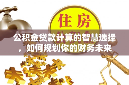 兴庆公积金贷款计算的智慧选择，如何规划你的财务未来