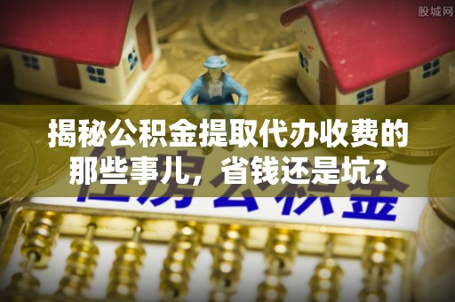 兴庆揭秘公积金提取代办收费的那些事儿，省钱还是坑？