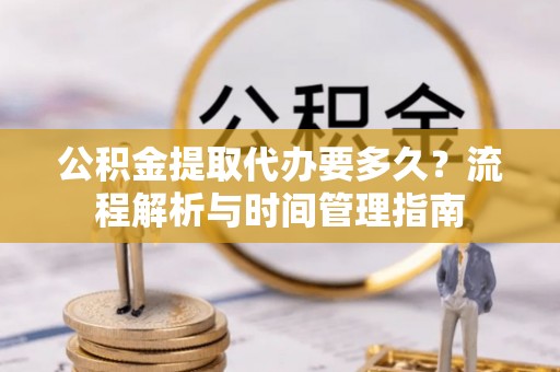 兴庆公积金提取代办要多久？流程解析与时间管理指南