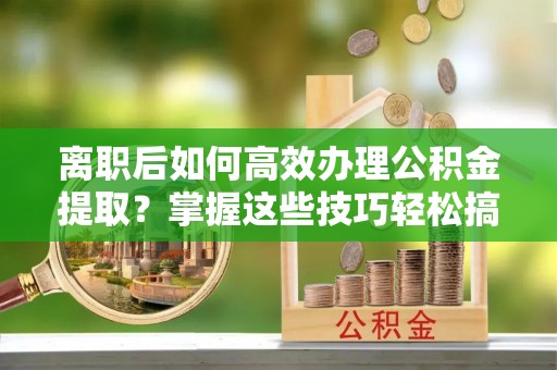 兴庆离职后如何高效办理公积金提取？掌握这些技巧轻松搞定