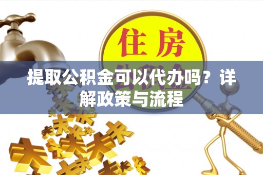 兴庆提取公积金可以代办吗？详解政策与流程
