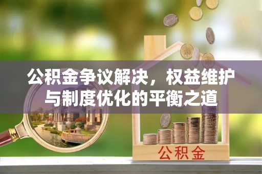 兴庆公积金争议解决，权益维护与制度优化的平衡之道